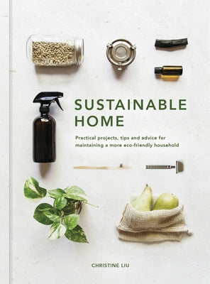 Sustainable Home: Practical Projects, Tips and Advice for Maintaining a More Eco-Friendly Householdvolume 1 by Liu, Christine