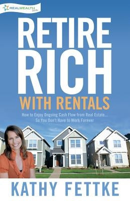 Retire Rich with Rentals: How to Enjoy Ongoing Cash Flow From Real Estate...So You Don't Have to Work Forever by Fettke, Kathy