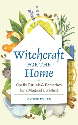 Witchcraft for the Home: Spells, Rituals & Remedies for a Magical Dwelling by Dylan, Mystic