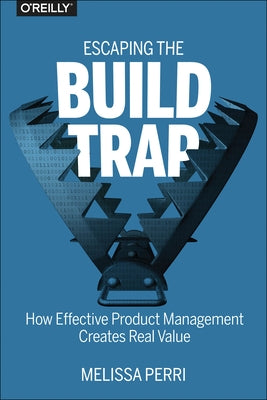 Escaping the Build Trap: How Effective Product Management Creates Real Value Paperback O'Reilly Media