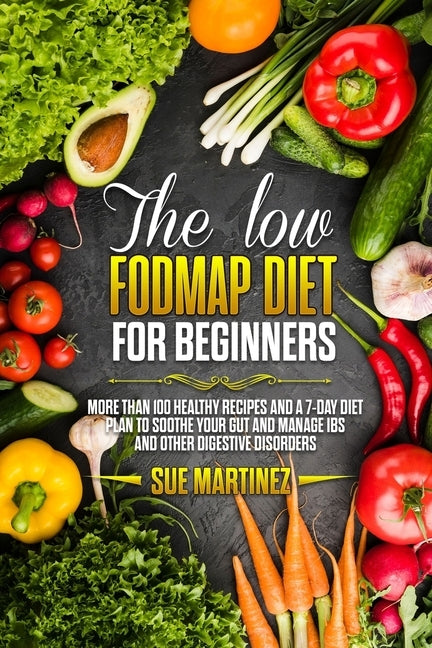 The Low-FODMAP diet for Beginners: More than 100 Healthy Recipes and a 7-Day Diet Plan to Soothe your Gut and Manage IBS and Other Digestive Disorders by Martinez, Sue