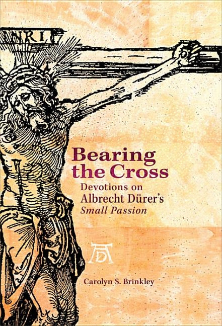 Bearing the Cross: Devotions on Albrecht Durer's Small Passion by Brinkley, Carolyn