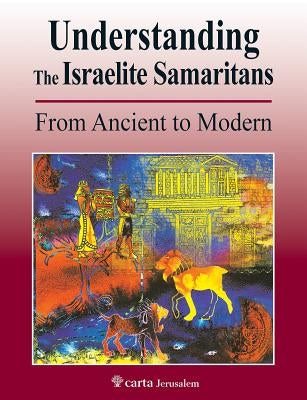 Understanding the Israelite Samaritans: From Ancient to Modern by Tsedaka, Benyamim