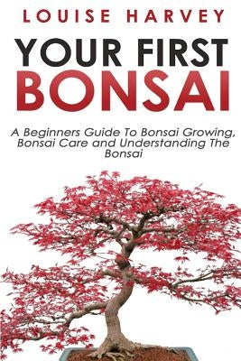 Your First Bonsai: A Beginners Guide To Bonsai Growing, Bonsai Care and Understanding The Bonsai Paperback Createspace Independent Publishing Platform