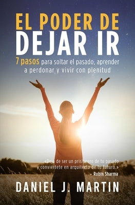 El poder de dejar ir: 7 pasos para soltar el pasado, aprender a perdonar y vivir con plenitud by Martin, Daniel J.