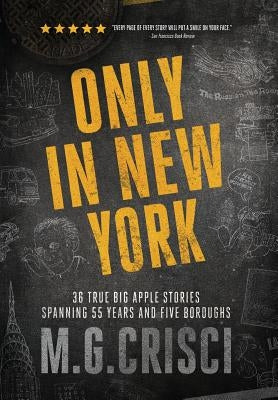 Only in New York: 36 true Big Apple stories spanning 55 years and five boroughs by Crisci, M. G.