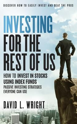 Investing For The Rest Of Us: How To Invest In Stocks Using Index Funds: Passive Investing Strategies Everyone Can Use by Wright, David L.