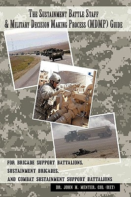 The Sustainment Battle Staff & Military Decision Making Process (MDMP) Guide: For Brigade Support Battalions, Sustainment Brigades, and Combat Sustain by Menter, Col (Ret) John M.