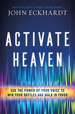 Activate Heaven: Use the Power of Your Voice to Win Your Battles and Walk in Favor by Eckhardt, John
