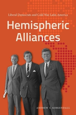 Hemispheric Alliances: Liberal Democrats and Cold War Latin America by KirKendall, Andrew J.