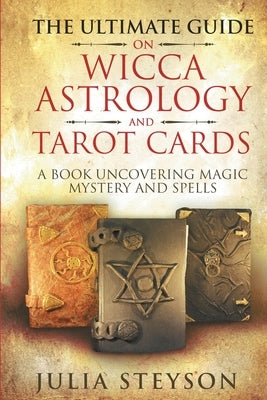 The Ultimate Guide on Wicca, Witchcraft, Astrology, and Tarot Cards: A Book Uncovering Magic, Mystery and Spells: A Bible on Witchcraft (New Age and D by Steyson, Julia