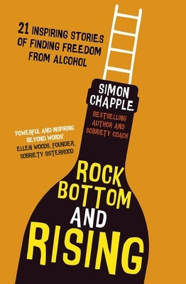 Rock Bottom and Rising: 21 Inspiring Stories of Finding Freedom from Alcohol by Chapple, Simon