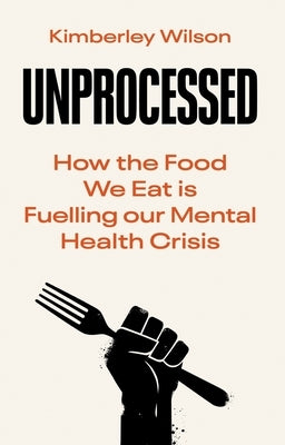 Unprocessed: How the Food We Eat Is Fuelling Our Mental Health Crisis by Wilson, Kimberley