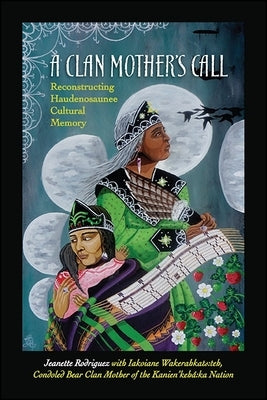 A Clan Mother's Call: Reconstructing Haudenosaunee Cultural Memory by Rodriguez, Jeanette