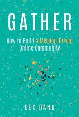 Gather: How to Build a Mission-Driven Online Community by Band, Bex