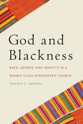 God and Blackness: Race, Gender, and Identity in a Middle Class Afrocentric Church by Abrams, Andrea C.