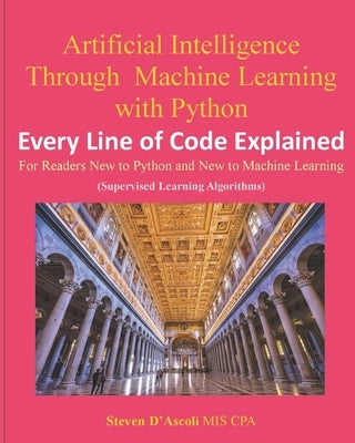 Artificial Intelligence Through Machine Learning WIth Python: Every Line of Code Explained by D'Ascoli Cpa, Steven