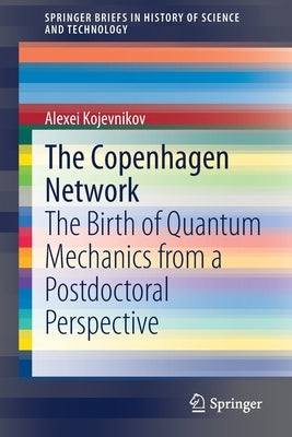 The Copenhagen Network: The Birth of Quantum Mechanics from a Postdoctoral Perspective by Kojevnikov, Alexei