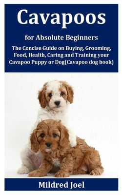 Cavapoos for Absolute Beginners: The Concise Guide on Buying, Grooming, Food, Health, Caring and Training your Cavapoo Puppy or Dog(Cavapoo dog book) by Joel, Mildred