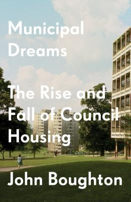 Municipal Dreams: The Rise and Fall of Council Housing by Boughton, John