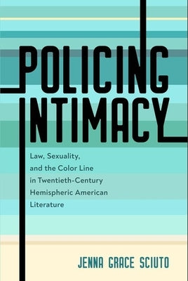 Policing Intimacy: Law, Sexuality, and the Color Line in Twentieth-Century Hemispheric American Literature by Sciuto, Jenna Grace