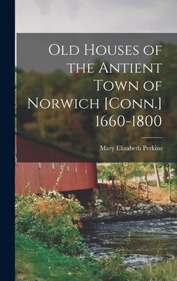 Old Houses of the Antient Town of Norwich [Conn.] 1660-1800 by Perkins, Mary Elizabeth