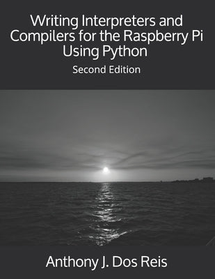 Writing Interpreters and Compilers for the Raspberry Pi Using Python: Second Edition by Dos Reis, Anthony J.