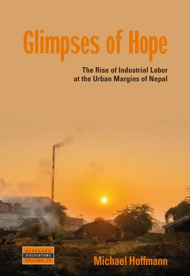 Glimpses of Hope: The Rise of Industrial Labor at the Urban Margins of Nepal by Hoffmann, Michael