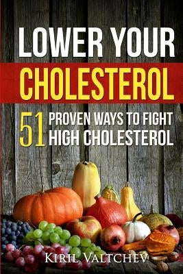 Lower Your Cholesterol: 51 Proven Ways to Fight High Cholesterol by Valtchev, Kiril