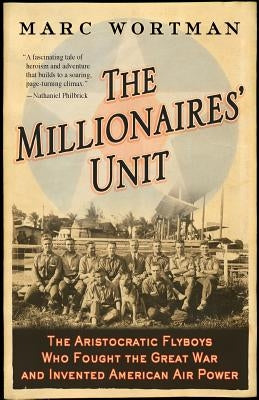 The Millionaires' Unit: The Aristocratic Flyboys Who Fought the Great War and Invented American Air Power by Wortman, Marc