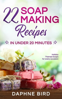 22 Soap Making Recipes in Under 20 Minutes: Natural Beautiful Soaps from Home with Coloring and Fragrance by Bird, Daphne