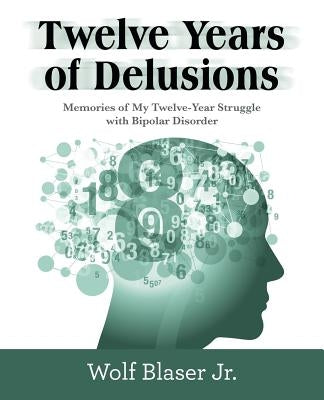 Twelve Years of Delusions: Memories of My Twelve-Year Struggle with Bipolar Disorder by Blaser, Wolf, Jr.