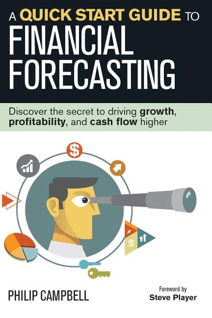 A Quick Start Guide to Financial Forecasting: Discover the Secret to Driving Growth, Profitability, and Cash Flow Higher by Campbell, Philip