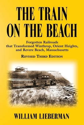 The Train on the Beach: Forgotten Railroads that Transformed Winthrop, Orient Heights, and Revere Beach, Massachusetts by Lieberman, William