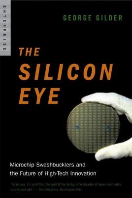 Silicon Eye: Microchip Swashbucklers and the Future of High-Tech Innovation by Gilder, George