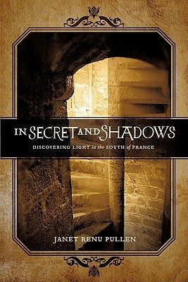 In Secret and Shadows: Discovering Light in the South of France by Pullen, Janet Renu