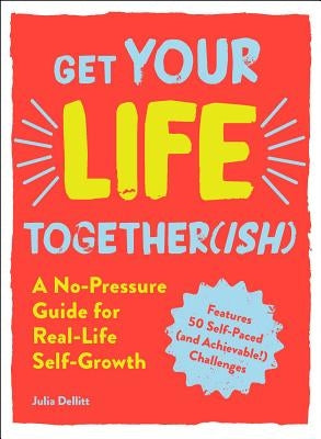 Get Your Life Together(ish): A No-Pressure Guide for Real-Life Self-Growth by Dellitt, Julia