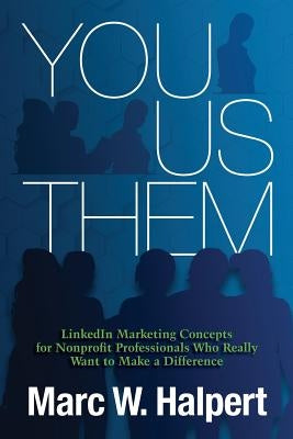 You, Us, Them: LinkedIn Marketing Concepts for Nonprofit Professionals Who Really Want to Make a Difference by Halpert, Marc W.