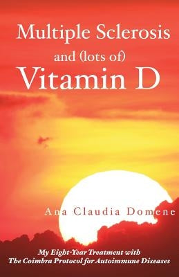 Multiple Sclerosis and (lots of) Vitamin D: My Eight-Year Treatment with The Coimbra Protocol for Autoimmune Diseases by Domene, Ana Claudia