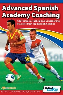 Advanced Spanish Academy Coaching - 120 Technical, Tactical and Conditioning Practices from Top Spanish Coaches by Aznar, David
