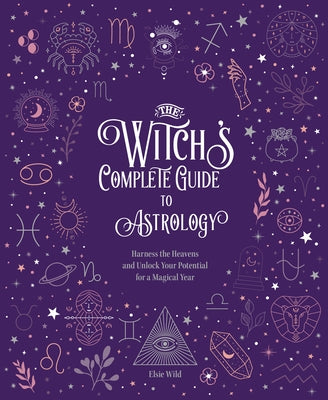 The Witch's Complete Guide to Astrology: Harness the Heavens and Unlock Your Potential for a Magical Year by Wild, Elsie