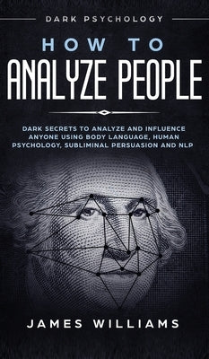 How to Analyze People: Dark Psychology - Dark Secrets to Analyze and Influence Anyone Using Body Language, Human Psychology, Subliminal Persu by W. Williams, James