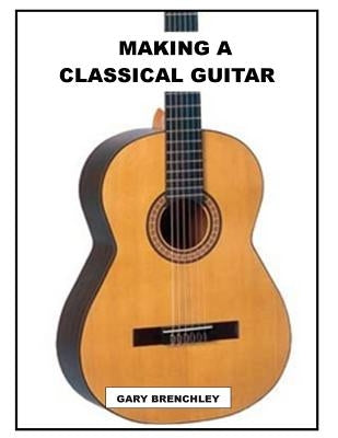 Making a Classical Guitar by Brenchley, Gary