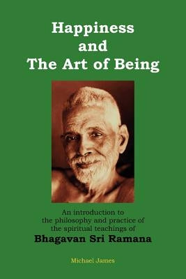 Happiness and the Art of Being: An introduction to the philosophy and practice of the spiritual teachings of Bhagavan Sri Ramana (Second Edition) Paperback Createspace Independent Publishing Platform