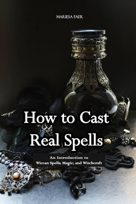 How to Cast Real Spells: An Introduction to Wiccan Spells, Magic, and Witchcraft by Faer, Mariesa