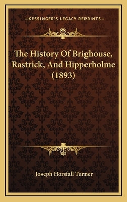 The History Of Brighouse, Rastrick, And Hipperholme (1893) by Turner, Joseph Horsfall