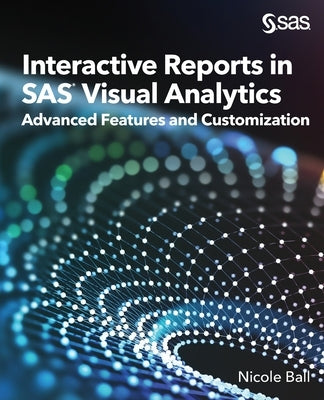 Interactive Reports in SAS(R) Visual Analytics: Advanced Features and Customization by Ball, Nicole