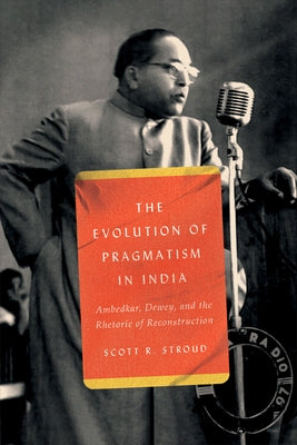 The Evolution of Pragmatism in India: Ambedkar, Dewey, and the Rhetoric of Reconstruction Paperback University of Chicago Press