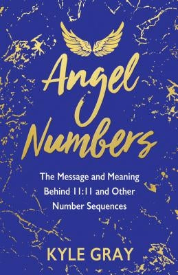 Angel Numbers: The Message and Meaning Behind 11:11 and Other Number Sequences by Gray, Kyle