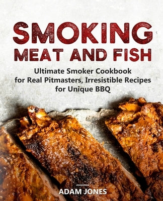 Smoking Meat and Fish: Ultimate Smoker Cookbook for Real Pitmasters, Irresistible Recipes for Unique BBQ Paperback Independently Published